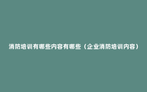 消防培训有哪些内容有哪些（企业消防培训内容）