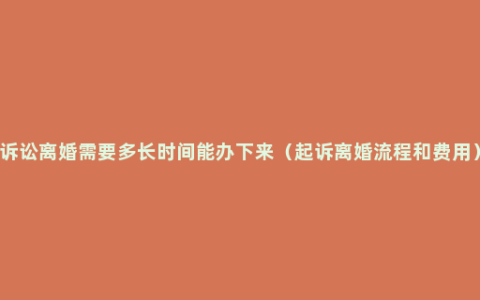 诉讼离婚需要多长时间能办下来（起诉离婚流程和费用）