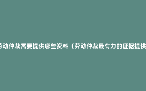 劳动仲裁需要提供哪些资料（劳动仲裁最有力的证据提供）