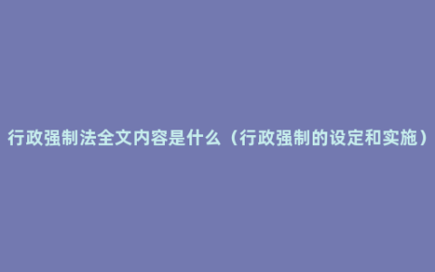 行政强制法全文内容是什么（行政强制的设定和实施）