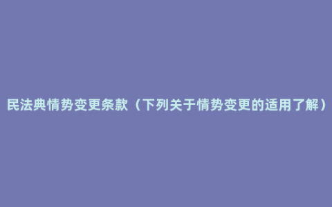 民法典情势变更条款（下列关于情势变更的适用了解）