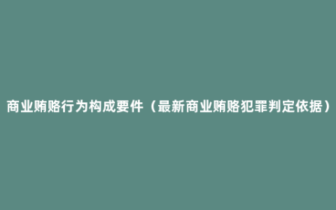 商业贿赂行为构成要件（最新商业贿赂犯罪判定依据）