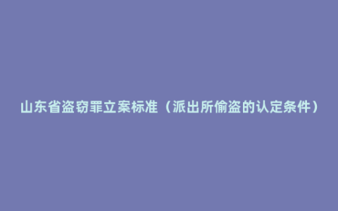 山东省盗窃罪立案标准（派出所偷盗的认定条件）