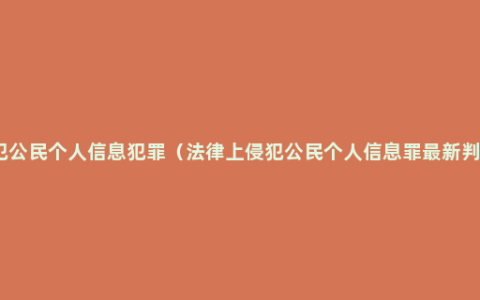 侵犯公民个人信息犯罪（法律上侵犯公民个人信息罪最新判决）