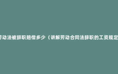 劳动法被辞职赔偿多少（讲解劳动合同法辞职的工资规定）