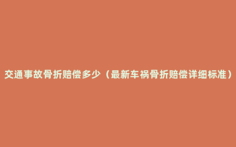 交通事故骨折赔偿多少（最新车祸骨折赔偿详细标准）