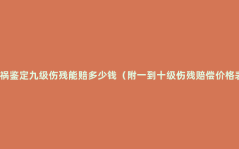 车祸鉴定九级伤残能赔多少钱（附一到十级伤残赔偿价格表）