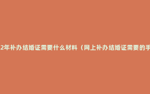 2022年补办结婚证需要什么材料（网上补办结婚证需要的手续）