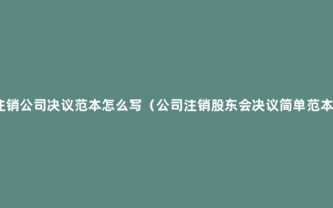 注销公司决议范本怎么写（公司注销股东会决议简单范本）