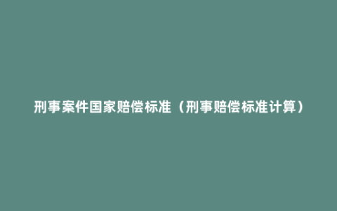 刑事案件国家赔偿标准（刑事赔偿标准计算）