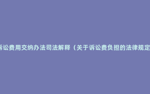 诉讼费用交纳办法司法解释（关于诉讼费负担的法律规定）