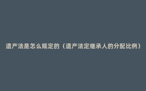 遗产法是怎么规定的（遗产法定继承人的分配比例）