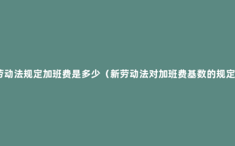 劳动法规定加班费是多少（新劳动法对加班费基数的规定）