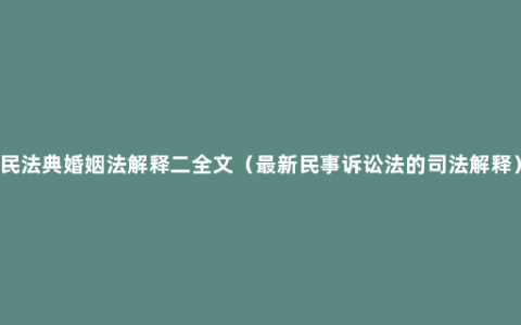 民法典婚姻法解释二全文（最新民事诉讼法的司法解释）