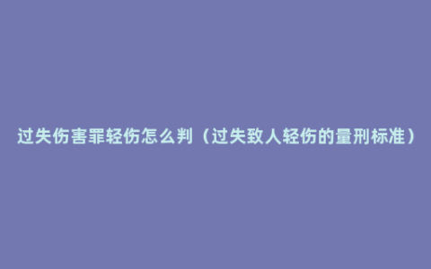 过失伤害罪轻伤怎么判（过失致人轻伤的量刑标准）