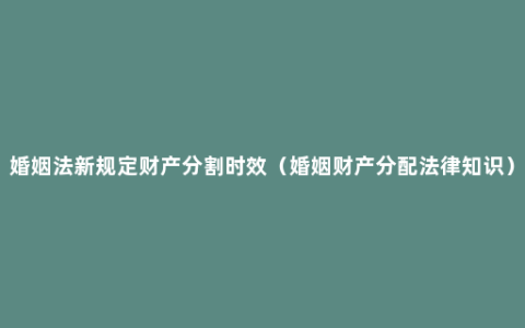 婚姻法新规定财产分割时效（婚姻财产分配法律知识）