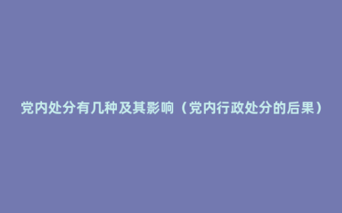 党内处分有几种及其影响（党内行政处分的后果）