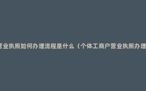 工商营业执照如何办理流程是什么（个体工商户营业执照办理条件）