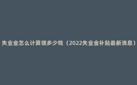 失业金怎么计算领多少钱（2022失业金补贴最新消息）