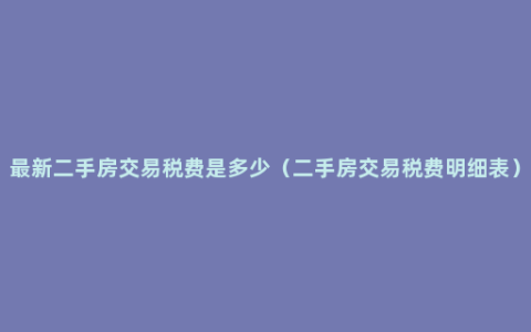 最新二手房交易税费是多少（二手房交易税费明细表）