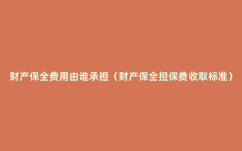 财产保全费用由谁承担（财产保全担保费收取标准）