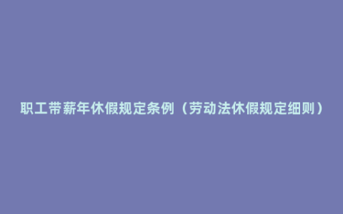 职工带薪年休假规定条例（劳动法休假规定细则）