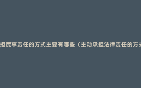 承担民事责任的方式主要有哪些（主动承担法律责任的方式）