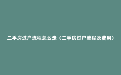 二手房过户流程怎么走（二手房过户流程及费用）