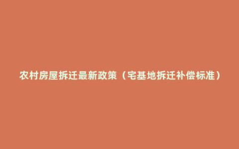 农村房屋拆迁最新政策（宅基地拆迁补偿标准）