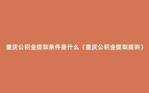 重庆公积金提取条件是什么（重庆公积金提取规则）