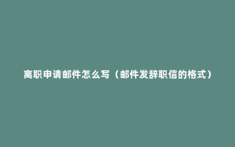 离职申请邮件怎么写（邮件发辞职信的格式）