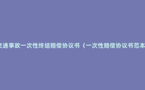 交通事故一次性终结赔偿协议书（一次性赔偿协议书范本）