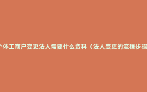 个体工商户变更法人需要什么资料（法人变更的流程步骤）