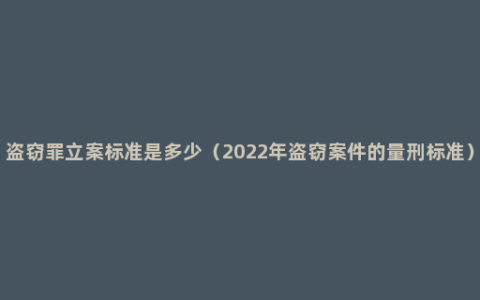 盗窃罪立案标准是多少（2022年盗窃案件的量刑标准）