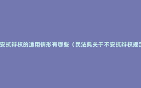 不安抗辩权的适用情形有哪些（民法典关于不安抗辩权规定）