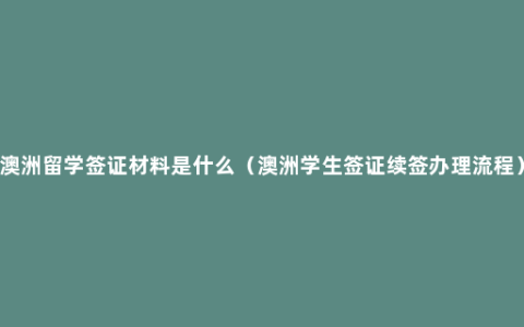 澳洲留学签证材料是什么（澳洲学生签证续签办理流程）