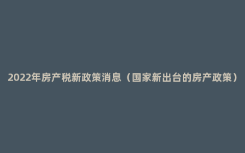 2022年房产税新政策消息（国家新出台的房产政策）