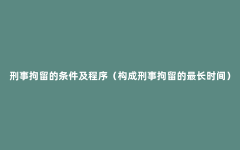 刑事拘留的条件及程序（构成刑事拘留的最长时间）