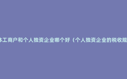 个体工商户和个人独资企业哪个好（个人独资企业的税收规定）