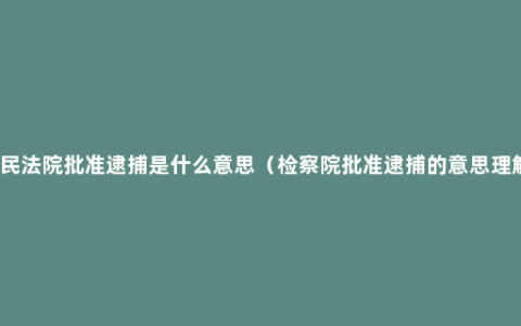 人民法院批准逮捕是什么意思（检察院批准逮捕的意思理解）