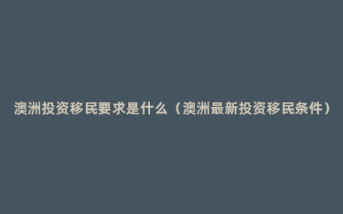 澳洲投资移民要求是什么（澳洲最新投资移民条件）