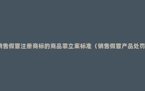 生产销售假冒注册商标的商品罪立案标准（销售假冒产品处罚方法）