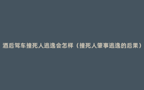 酒后驾车撞死人逃逸会怎样（撞死人肇事逃逸的后果）