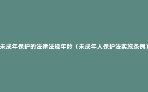 未成年保护的法律法规年龄（未成年人保护法实施条例）