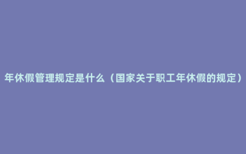 年休假管理规定是什么（国家关于职工年休假的规定）