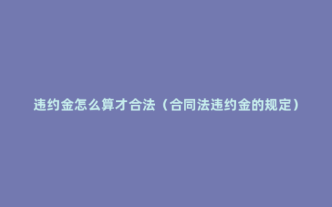 违约金怎么算才合法（合同法违约金的规定）