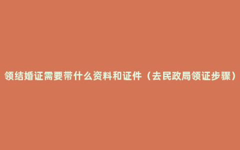 领结婚证需要带什么资料和证件（去民政局领证步骤）