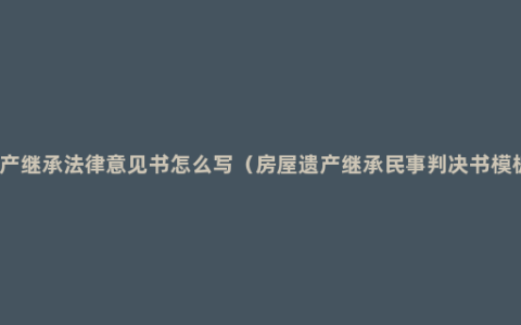 遗产继承法律意见书怎么写（房屋遗产继承民事判决书模板）