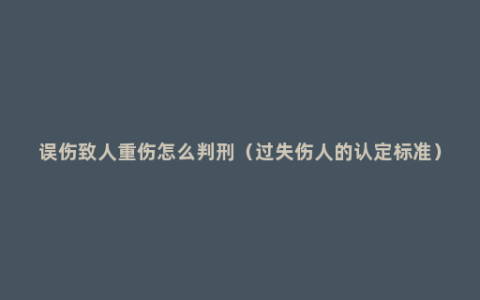 误伤致人重伤怎么判刑（过失伤人的认定标准）