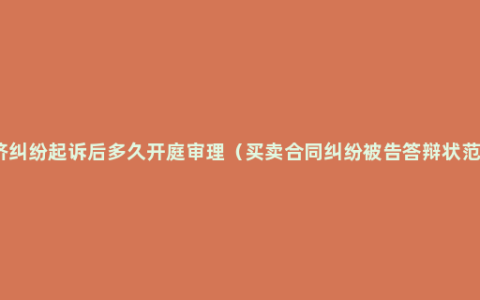 经济纠纷起诉后多久开庭审理（买卖合同纠纷被告答辩状范文）